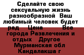 Сделайте свою сексуальную жизнь разнообразной! Ваш любимый человек будет рад. › Цена ­ 150 - Все города Развлечения и отдых » Другое   . Мурманская обл.,Кандалакша г.